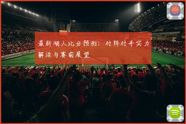 最新湖人比分预测:对阵对手实力解读与赛前展望