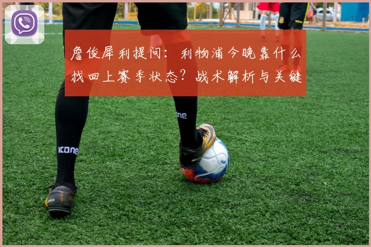 詹俊犀利提问:利物浦今晚靠什么找回上赛季状态?战术解析与关键因素