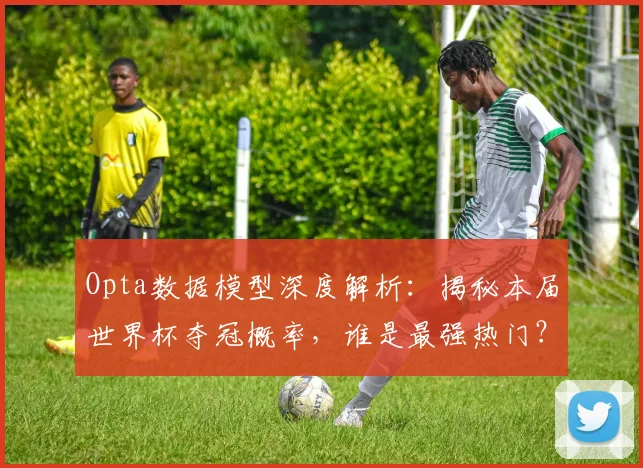 Opta数据模型深度解析:揭秘本届世界杯夺冠概率,谁是最强热门?
