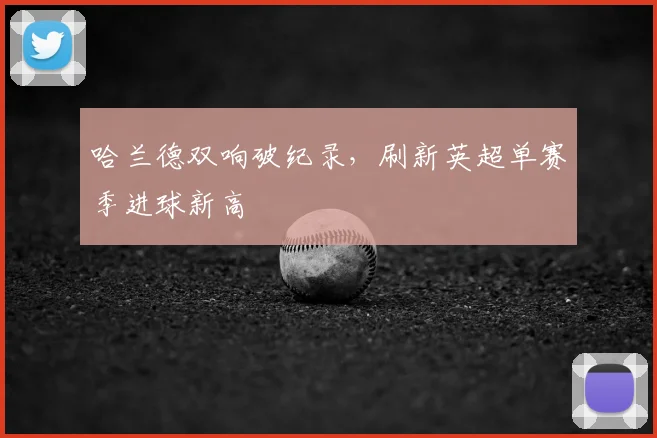 哈兰德双响破纪录，刷新英超单赛季进球新高