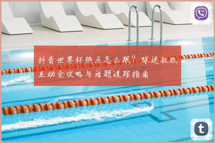 抖音世界杯热点怎么跟？球迷狂欢互动全攻略与话题追踪指南