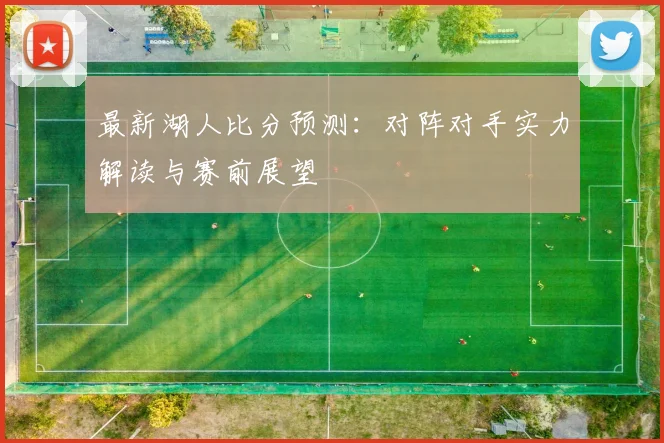 最新湖人比分预测:对阵对手实力解读与赛前展望
