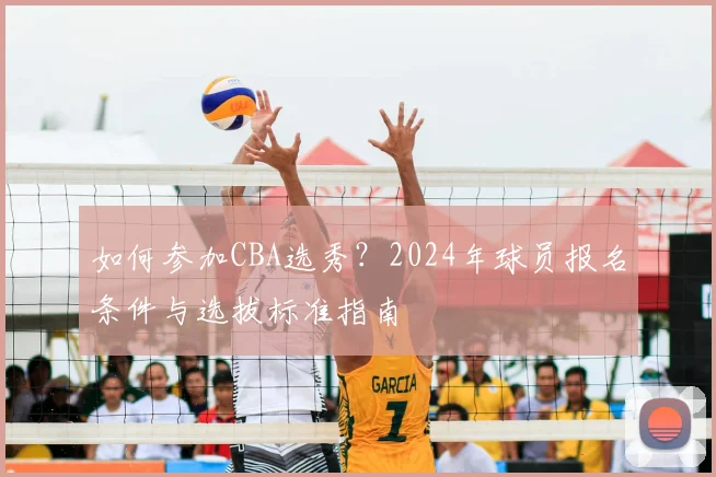 如何参加CBA选秀?2024年球员报名条件与选拔标准指南