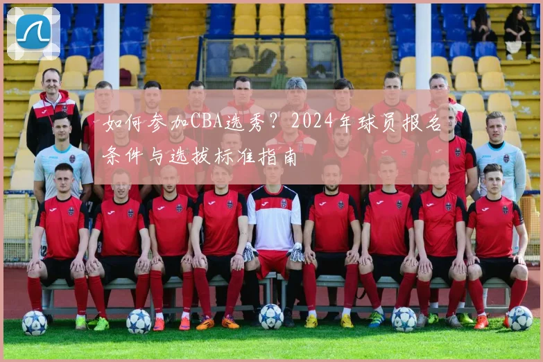 如何参加CBA选秀？2024年球员报名条件与选拔标准指南