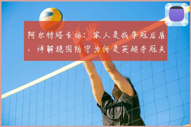 阿尔特塔专访:家人是我争冠后盾,详解稳固防守为何是英超夺冠关键