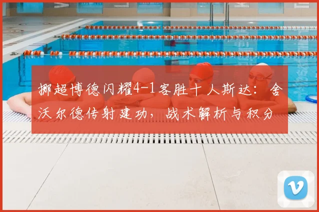 挪超博德闪耀4-1客胜十人斯达:舍沃尔德传射建功,战术解析与积分形势影响