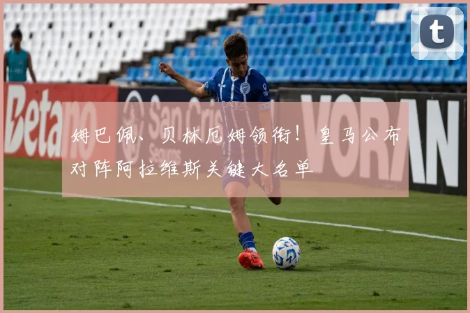 姆巴佩、贝林厄姆领衔!皇马公布对阵阿拉维斯关键大名单