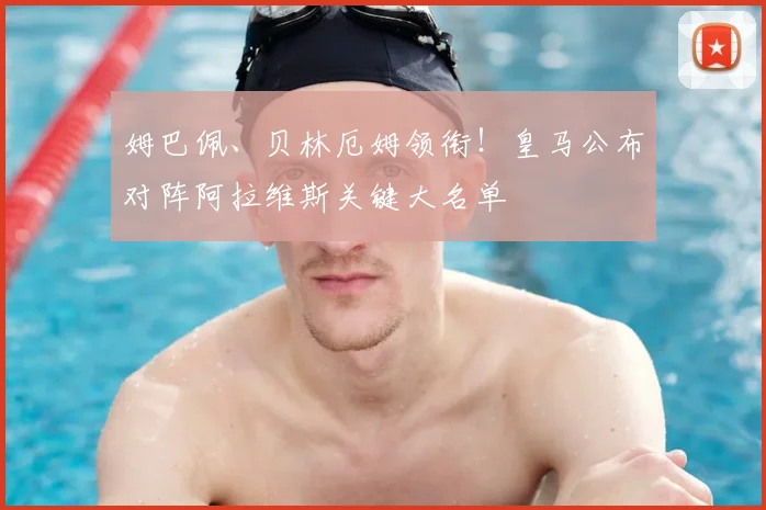 姆巴佩、贝林厄姆领衔！皇马公布对阵阿拉维斯关键大名单