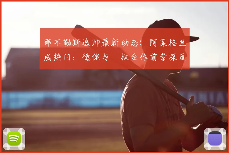 那不勒斯选帅最新动态:阿莱格里成热门,德佬与囧叔合作前景深度解析