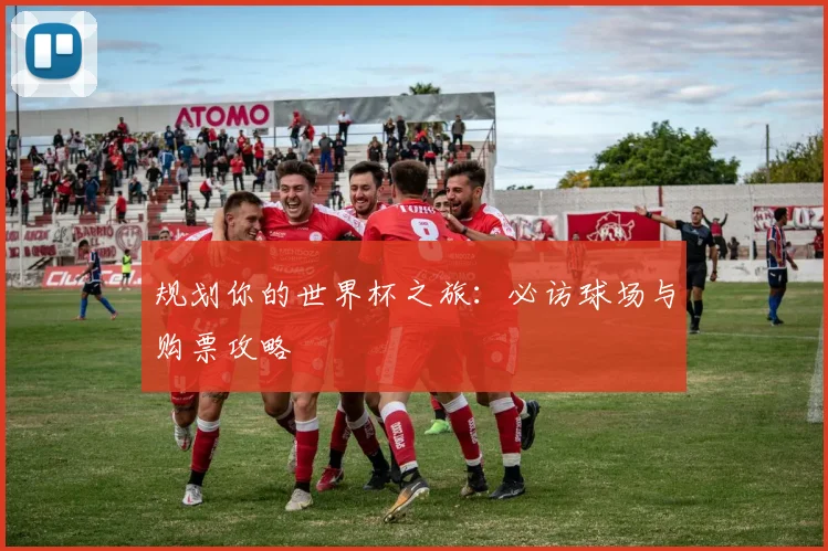 规划你的世界杯之旅：必访球场与购票攻略