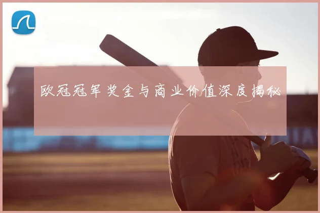 欧冠冠军奖金与商业价值深度揭秘