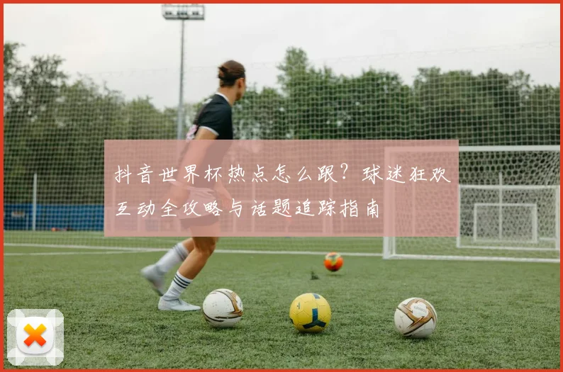 抖音世界杯热点怎么跟?球迷狂欢互动全攻略与话题追踪指南
